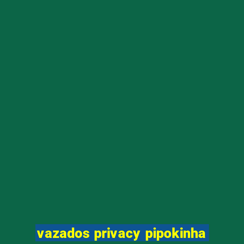 vazados privacy pipokinha